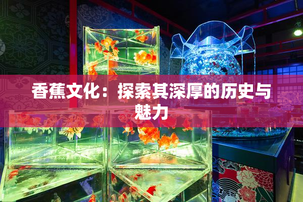香蕉文化：探索其深厚的历史与魅力