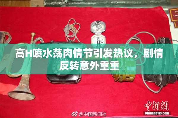 高H喷水荡肉情节引发热议，剧情反转意外重重