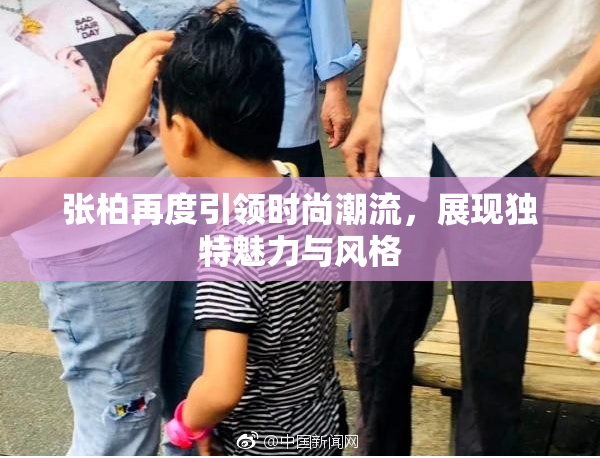 张柏再度引领时尚潮流，展现独特魅力与风格