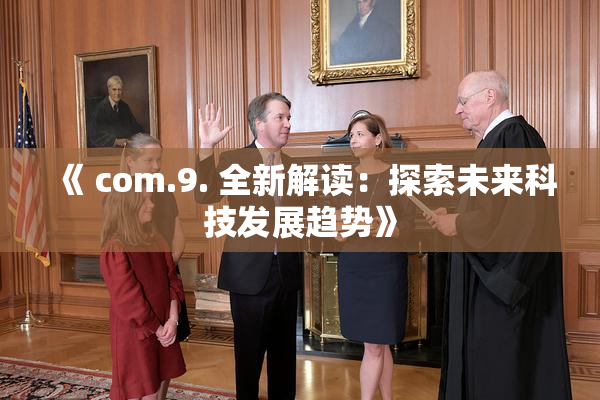 《 com.9. 全新解读：探索未来科技发展趋势》