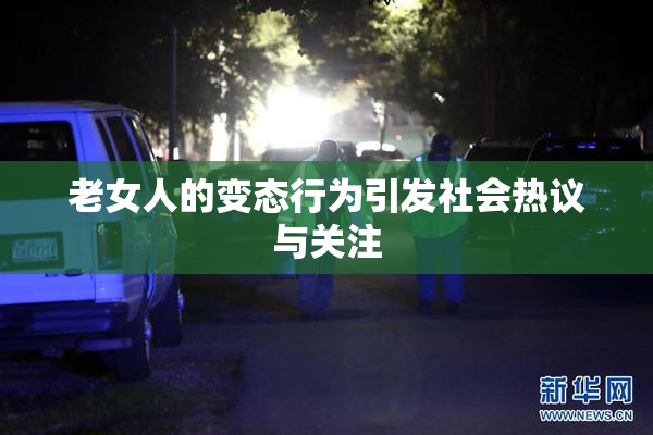 老女人的变态行为引发社会热议与关注
