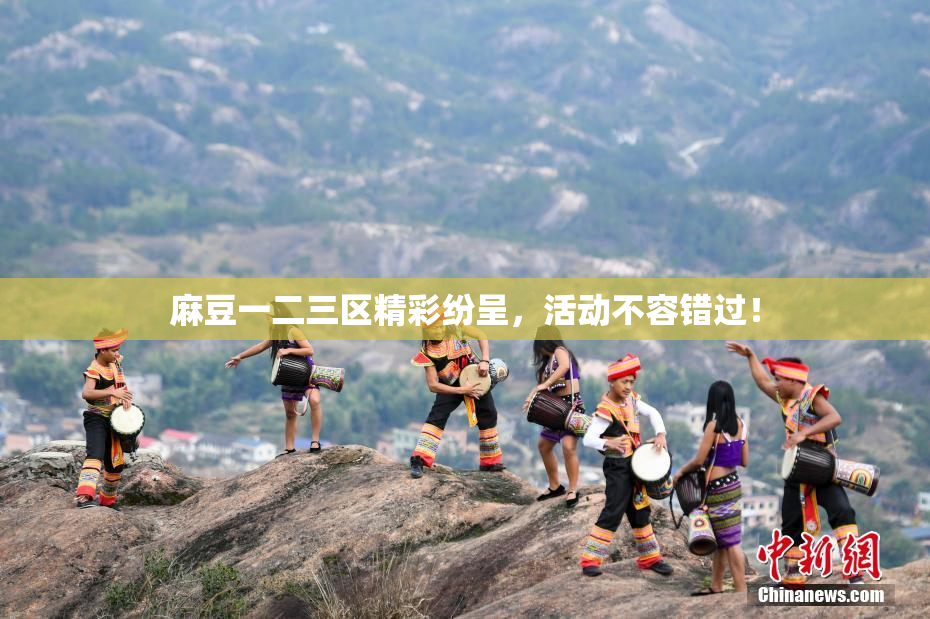 麻豆一二三区精彩纷呈，活动不容错过！