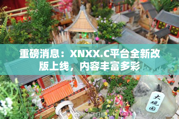 重磅消息：XNXX.C平台全新改版上线，内容丰富多彩