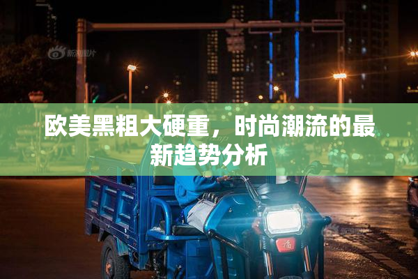 欧美黑粗大硬重，时尚潮流的最新趋势分析