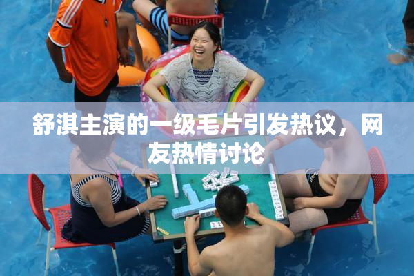舒淇主演的一级毛片引发热议，网友热情讨论