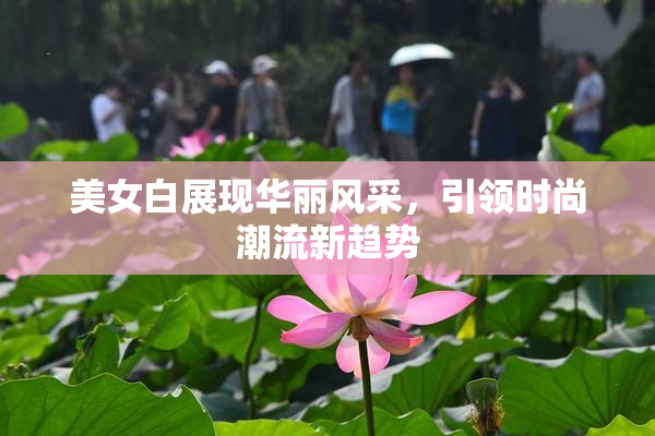 美女白展现华丽风采，引领时尚潮流新趋势