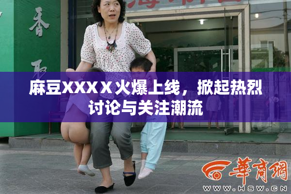 麻豆XXXⅩ火爆上线，掀起热烈讨论与关注潮流