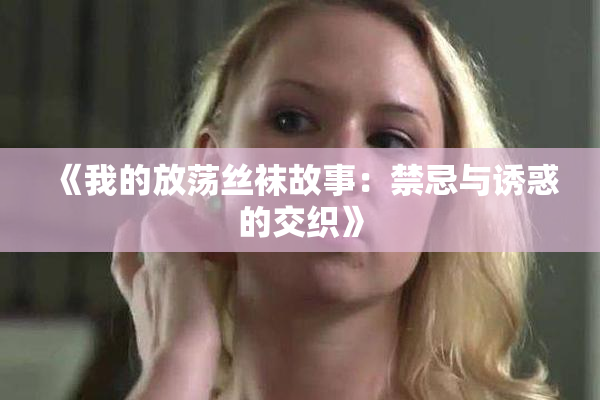 《我的放荡丝袜故事：禁忌与诱惑的交织》