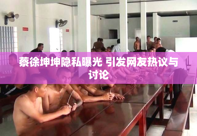 蔡徐坤坤隐私曝光 引发网友热议与讨论