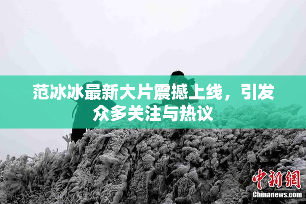 范冰冰最新大片震撼上线，引发众多关注与热议
