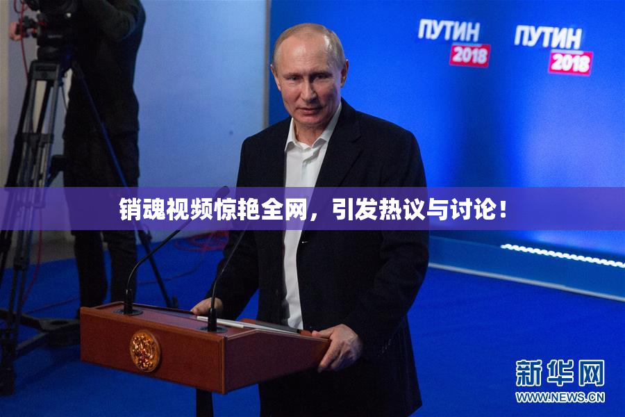 销魂视频惊艳全网，引发热议与讨论！