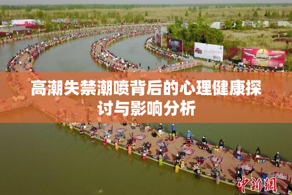 高潮失禁潮喷背后的心理健康探讨与影响分析
