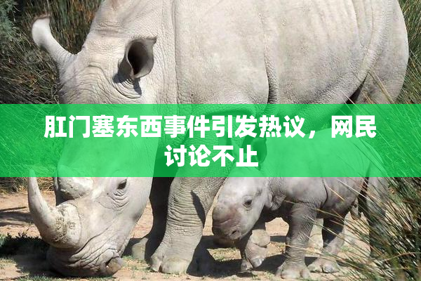 肛门塞东西事件引发热议，网民讨论不止