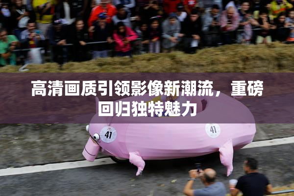 高清画质引领影像新潮流，重磅回归独特魅力