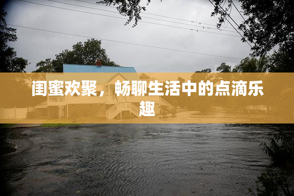 闺蜜欢聚，畅聊生活中的点滴乐趣