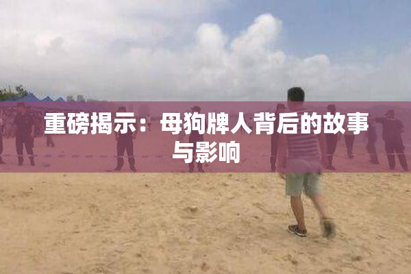 重磅揭示：母狗牌人背后的故事与影响