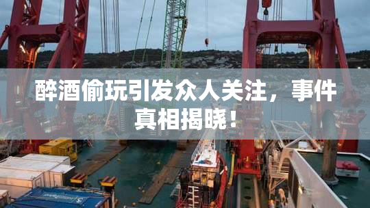醉酒偷玩引发众人关注，事件真相揭晓！