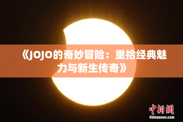 《JOJO的奇妙冒险：重拾经典魅力与新生传奇》