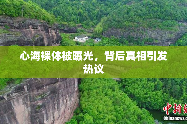 心海裸体被曝光，背后真相引发热议
