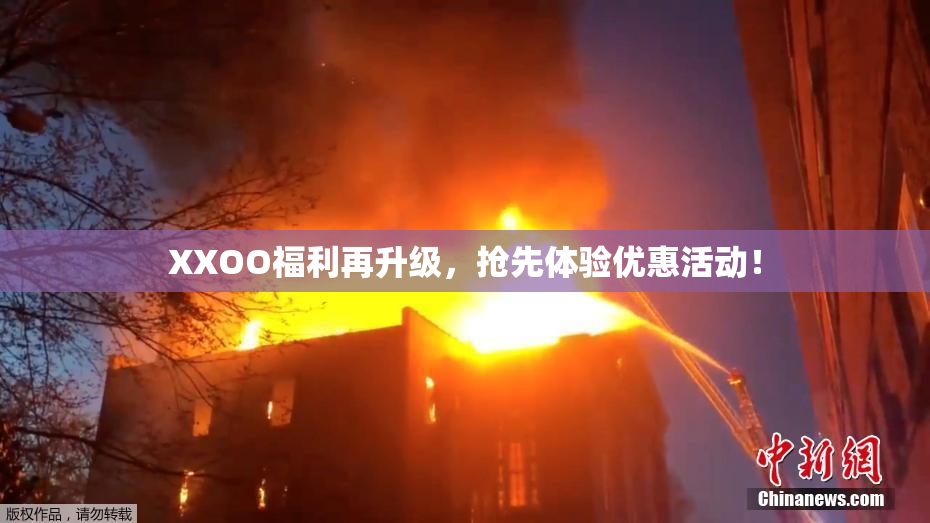 XXOO福利再升级，抢先体验优惠活动！