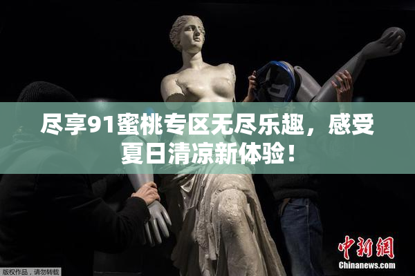 尽享91蜜桃专区无尽乐趣，感受夏日清凉新体验！