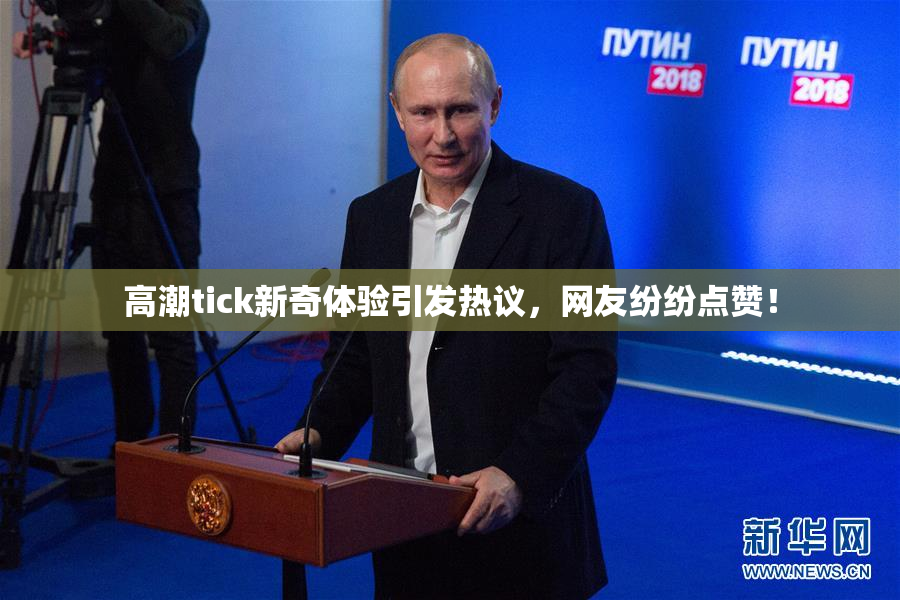 高潮tick新奇体验引发热议，网友纷纷点赞！