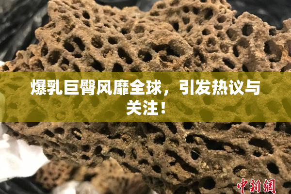 爆乳巨臀风靡全球，引发热议与关注！