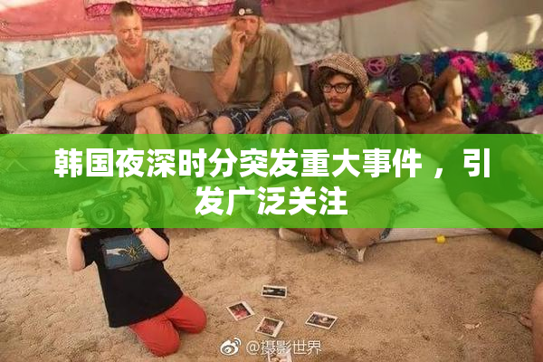 韩国夜深时分突发重大事件 ，引发广泛关注