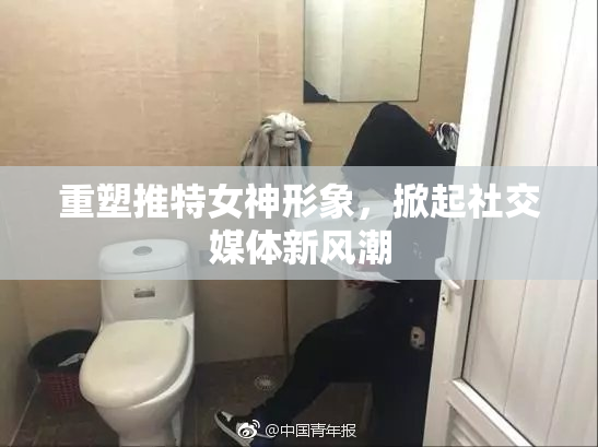 重塑推特女神形象，掀起社交媒体新风潮