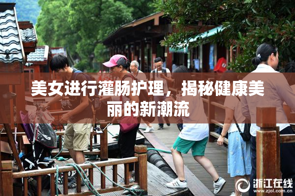 美女进行灌肠护理，揭秘健康美丽的新潮流