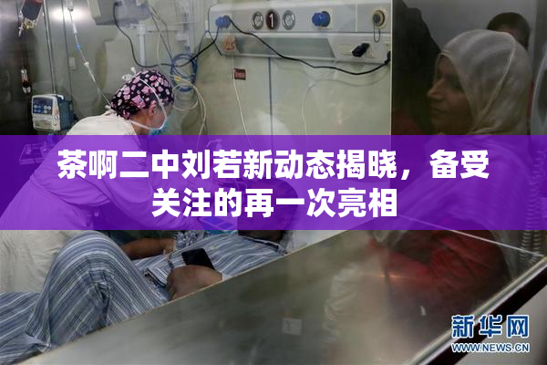 茶啊二中刘若新动态揭晓，备受关注的再一次亮相