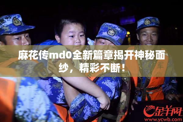 麻花传md0全新篇章揭开神秘面纱，精彩不断！