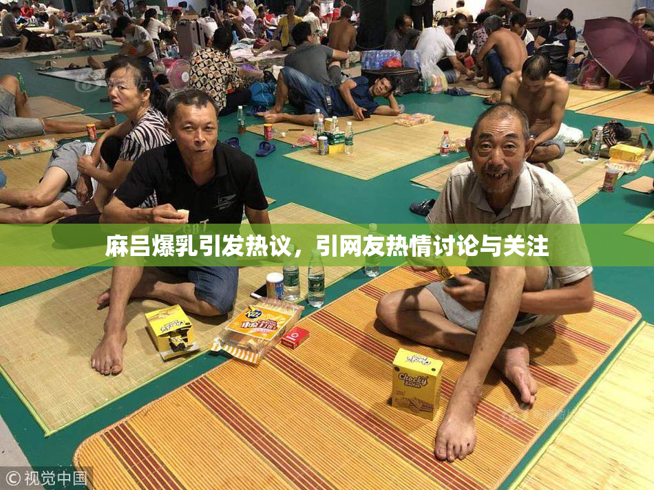 麻吕爆乳引发热议，引网友热情讨论与关注