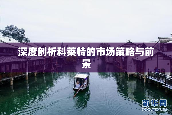 深度剖析科莱特的市场策略与前景