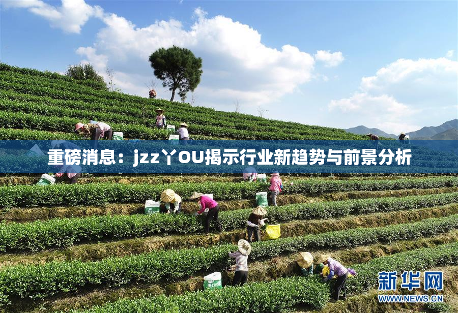 重磅消息：jzz丫OU揭示行业新趋势与前景分析