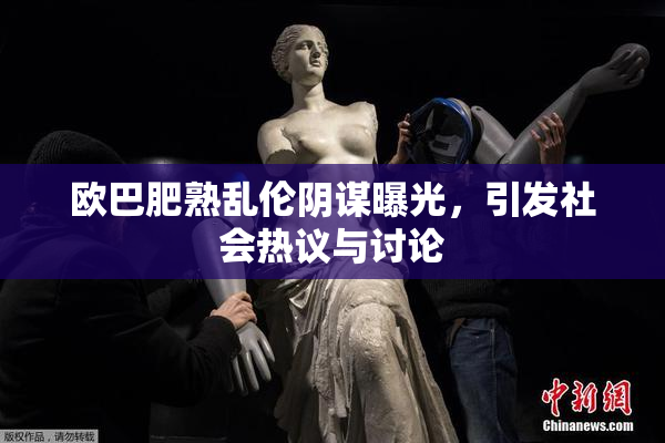 欧巴肥熟乱伦阴谋曝光，引发社会热议与讨论