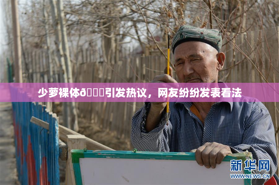 少萝裸体🔞引发热议，网友纷纷发表看法