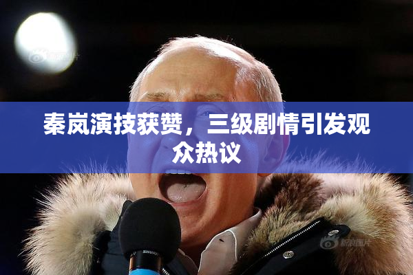 秦岚演技获赞，三级剧情引发观众热议