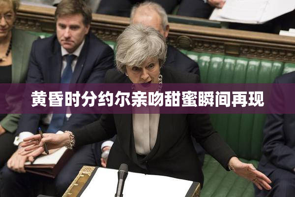 黄昏时分约尔亲吻甜蜜瞬间再现