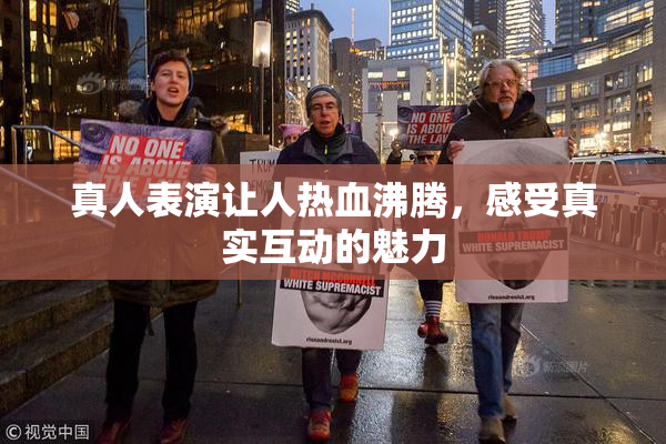 真人表演让人热血沸腾，感受真实互动的魅力