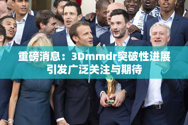 重磅消息：3Dmmdr突破性进展引发广泛关注与期待