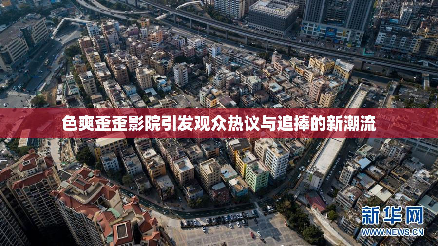 色爽歪歪影院引发观众热议与追捧的新潮流
