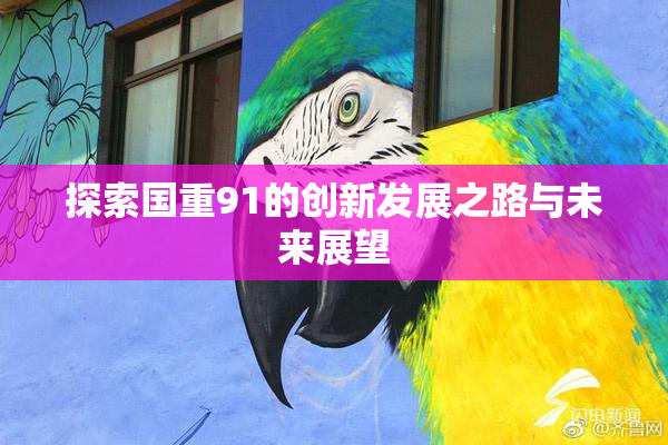 探索国重91的创新发展之路与未来展望