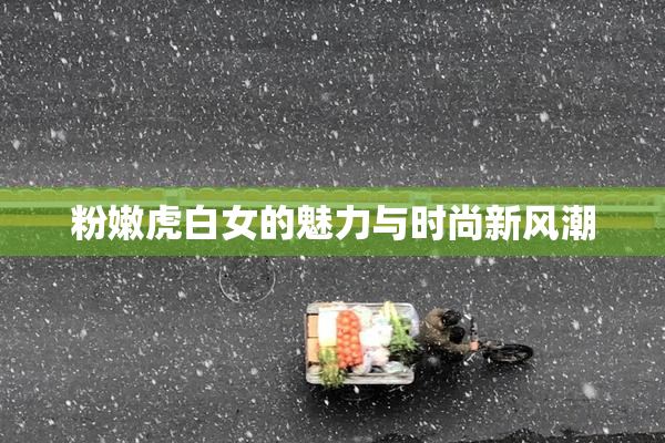 粉嫩虎白女的魅力与时尚新风潮