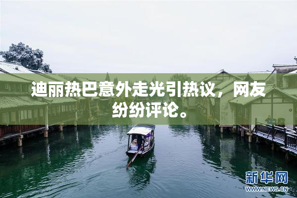 迪丽热巴意外走光引热议，网友纷纷评论。