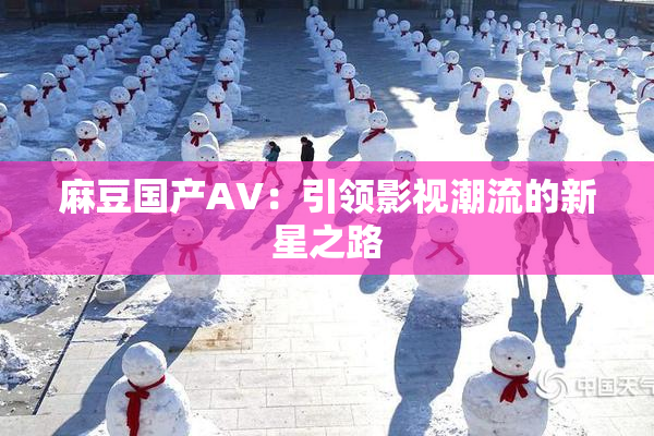 麻豆国产AV：引领影视潮流的新星之路