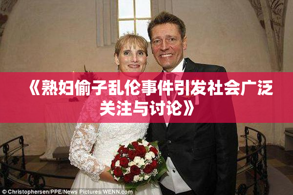 《熟妇偷子乱伦事件引发社会广泛关注与讨论》