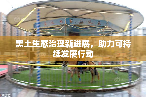 黑土生态治理新进展，助力可持续发展行动
