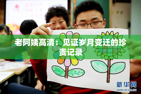 老阿姨高清：见证岁月变迁的珍贵记录