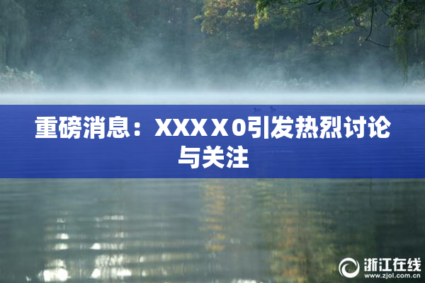 重磅消息：XXXⅩ0引发热烈讨论与关注